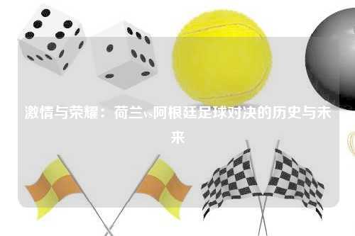 激情与荣耀:荷兰vs阿根廷足球对决的历史与未来