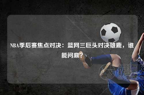 NBA季后赛焦点对决:篮网三巨头对决雄鹿,谁能问鼎?