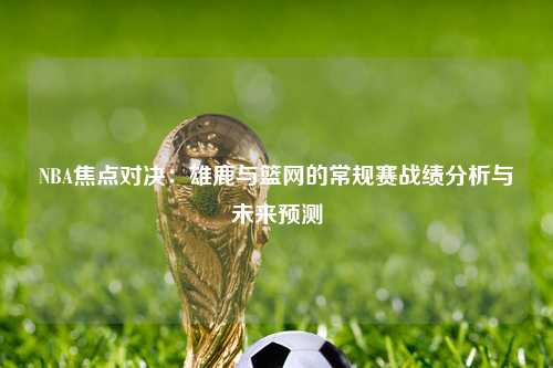 NBA焦点对决:雄鹿与篮网的常规赛战绩分析与未来预测