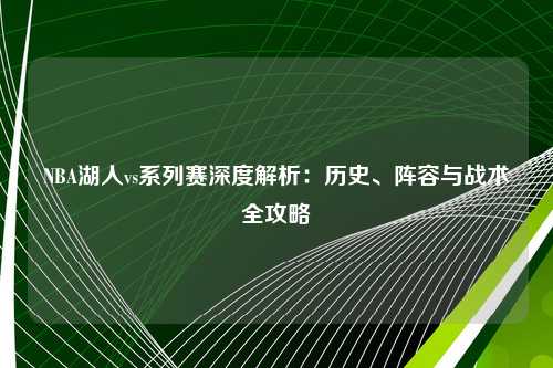 NBA湖人vs系列赛深度解析：历史、阵容与战术全攻略