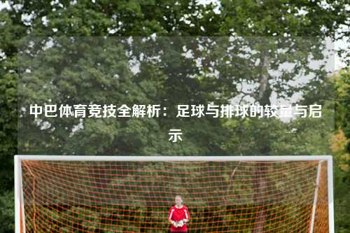 中巴体育竞技全解析:足球与排球的较量与启示