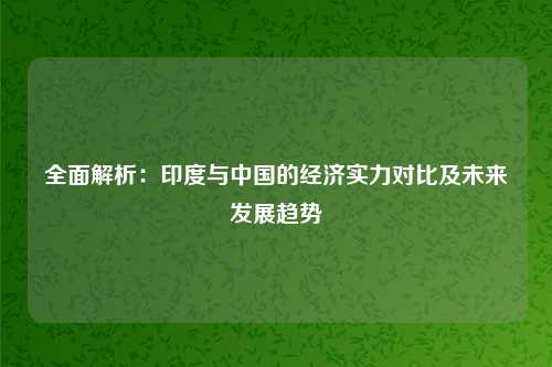 全面解析：印度与中国的经济实力对比及未来发展趋势