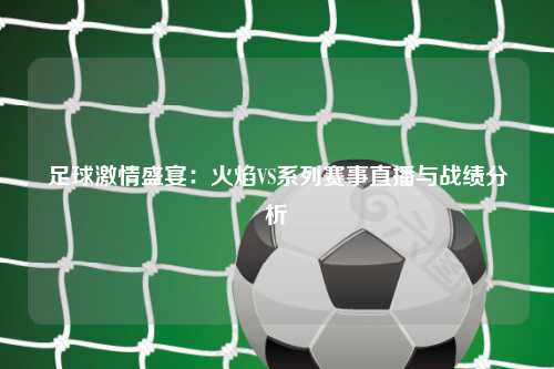 足球激情盛宴:火焰VS系列赛事直播与战绩分析