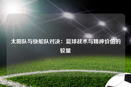 太阳队与快船队对决:篮球战术与精神价值的较量