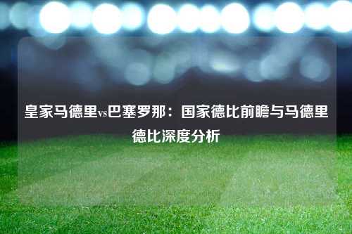 皇家马德里vs巴塞罗那:国家德比前瞻与马德里德比深度分析