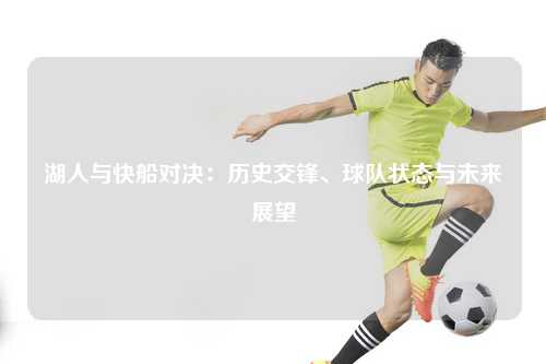 湖人与快船对决:历史交锋、球队状态与未来展望