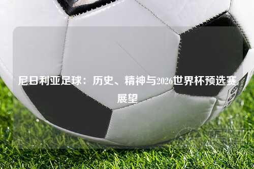 尼日利亚足球:历史、精神与2026世界杯预选赛展望