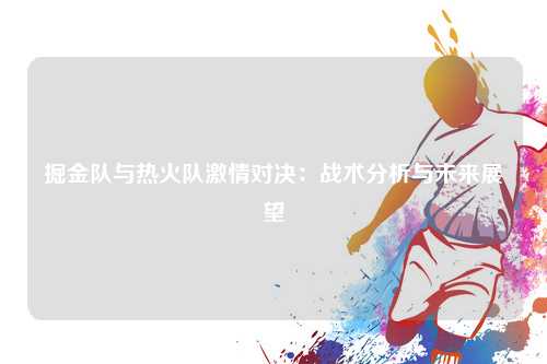 掘金队与热火队激情对决:战术分析与未来展望