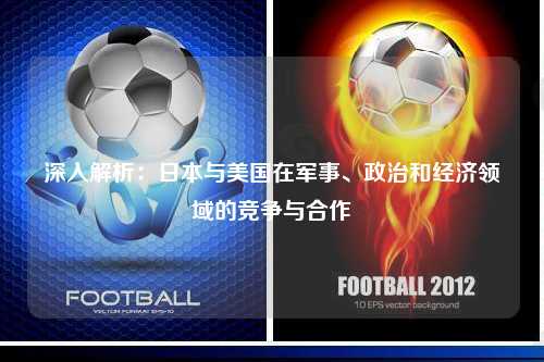 深入解析：日本与美国在军事、政治和经济领域的竞争与合作