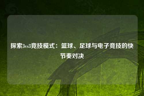 探索3vs3竞技模式：篮球、足球与电子竞技的快节奏对决