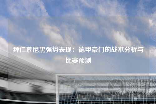 拜仁慕尼黑强势表现:德甲豪门的战术分析与比赛预测