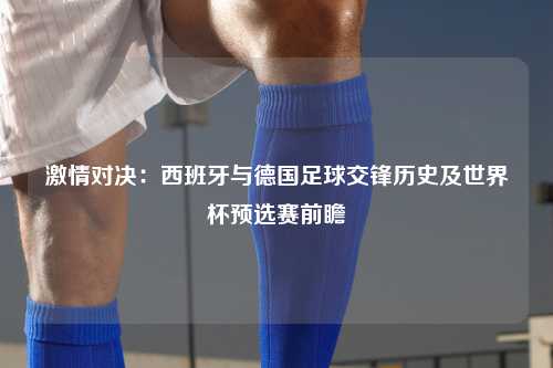 激情对决:西班牙与德国足球交锋历史及世界杯预选赛前瞻
