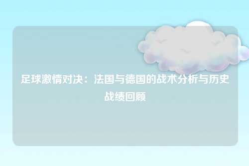 足球激情对决：法国与德国的战术分析与历史战绩回顾