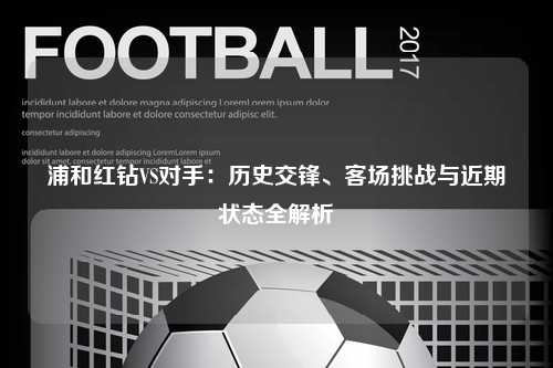 浦和红钻VS对手：历史交锋、客场挑战与近期状态全解析