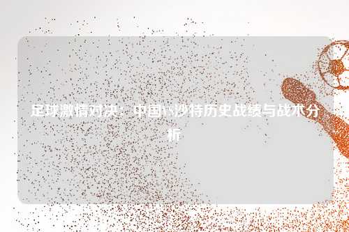 足球激情对决:中国VS沙特历史战绩与战术分析