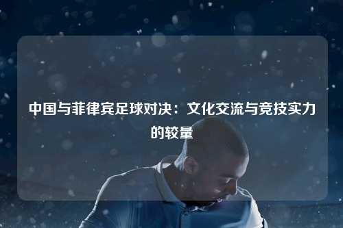 中国与菲律宾足球对决：文化交流与竞技实力的较量
