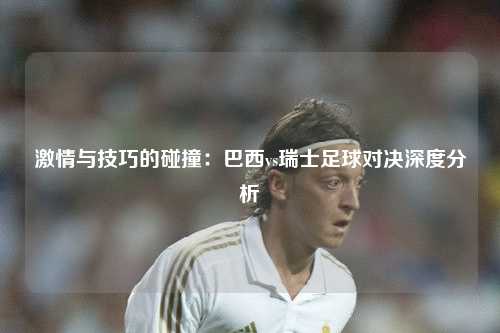 激情与技巧的碰撞:巴西vs瑞士足球对决深度分析