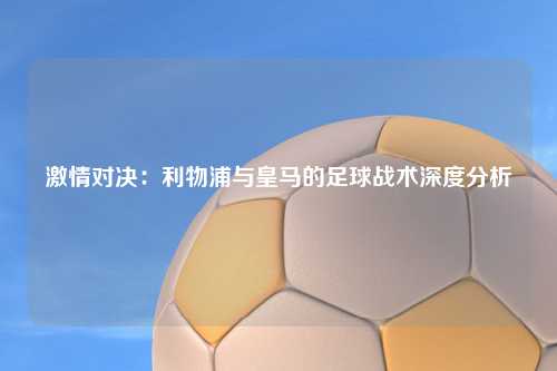 激情对决:利物浦与皇马的足球战术深度分析