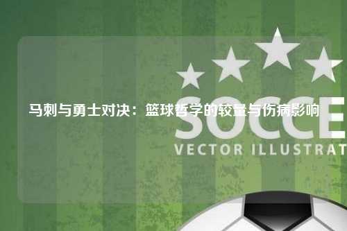 马刺与勇士对决：篮球哲学的较量与伤病影响