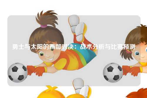 勇士与太阳的西部对决：战术分析与比赛预测