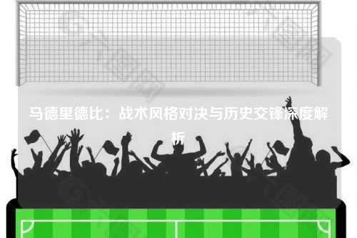 马德里德比：战术风格对决与历史交锋深度解析