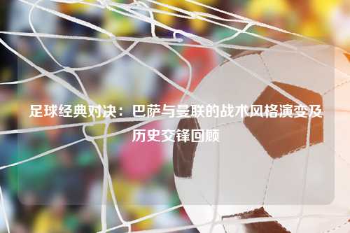 足球经典对决：巴萨与曼联的战术风格演变及历史交锋回顾