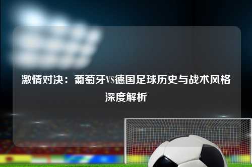 激情对决：葡萄牙VS德国足球历史与战术风格深度解析