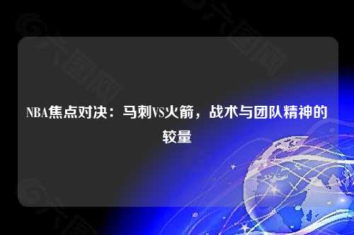 NBA焦点对决：马刺VS火箭，战术与团队精神的较量