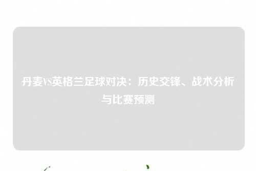 丹麦VS英格兰足球对决：历史交锋、战术分析与比赛预测
