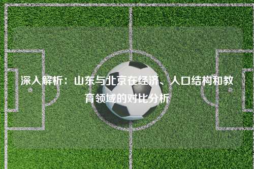 深入解析：山东与北京在经济、人口结构和教育领域的对比分析