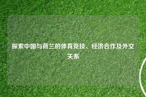 探索中国与荷兰的体育竞技、经济合作及外交关系