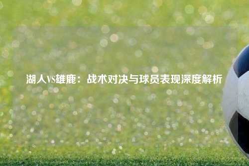 湖人VS雄鹿：战术对决与球员表现深度解析