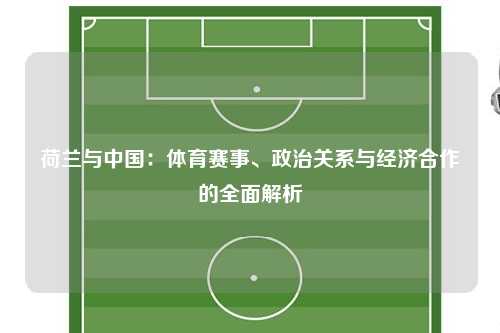 荷兰与中国：体育赛事、政治关系与经济合作的全面解析