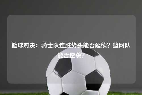 篮球对决：骑士队连胜势头能否延续？篮网队能否逆袭？