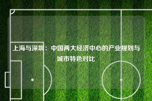 上海与深圳：中国两大经济中心的产业规划与城市特色对比