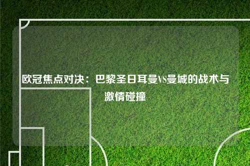 欧冠焦点对决：巴黎圣日耳曼VS曼城的战术与激情碰撞