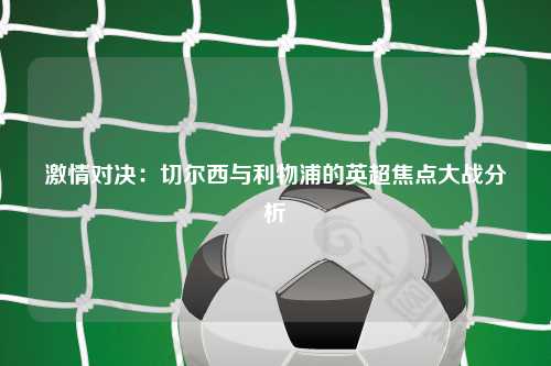 激情对决：切尔西与利物浦的英超焦点大战分析