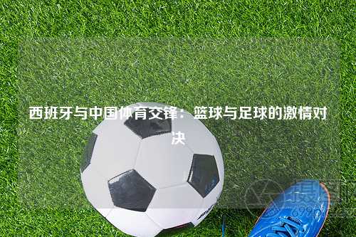 西班牙与中国体育交锋：篮球与足球的激情对决