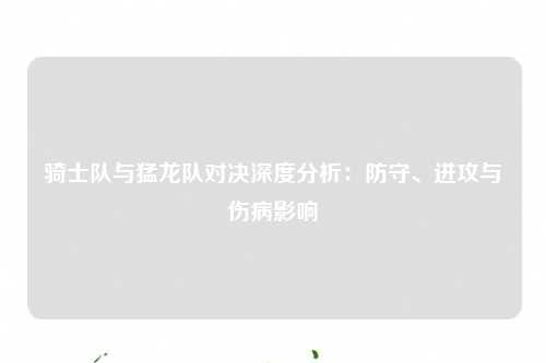 骑士队与猛龙队对决深度分析：防守、进攻与伤病影响