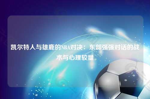 凯尔特人与雄鹿的NBA对决:东部强强对话的战术与心理较量
