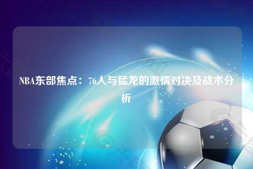 NBA东部焦点:76人与猛龙的激情对决及战术分析