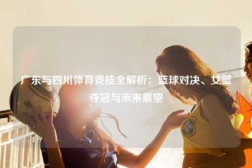 广东与四川体育竞技全解析：篮球对决、女篮夺冠与未来展望