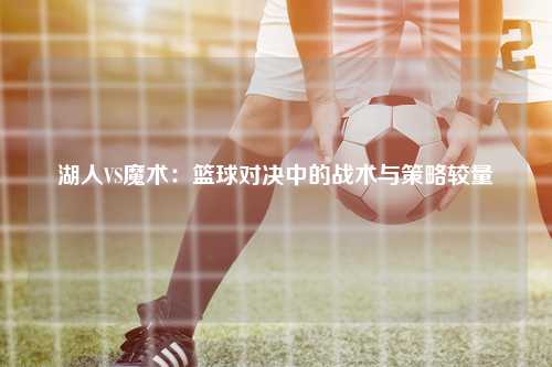 湖人VS魔术：篮球对决中的战术与策略较量