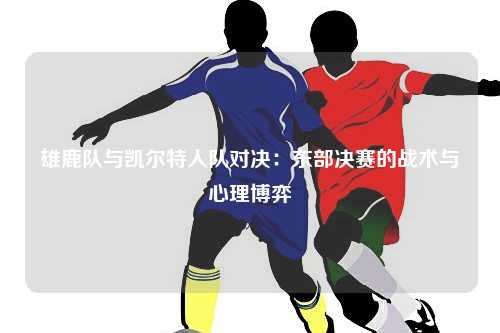 雄鹿队与凯尔特人队对决：东部决赛的战术与心理博弈