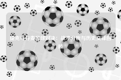 捷克与丹麦足球对决：战术分析与历史交锋回顾