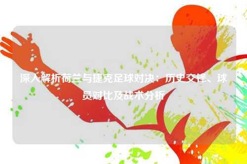 深入解析荷兰与捷克足球对决：历史交锋、球员对比及战术分析