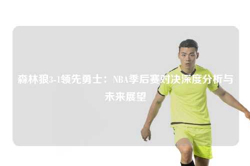 森林狼3-1领先勇士：NBA季后赛对决深度分析与未来展望