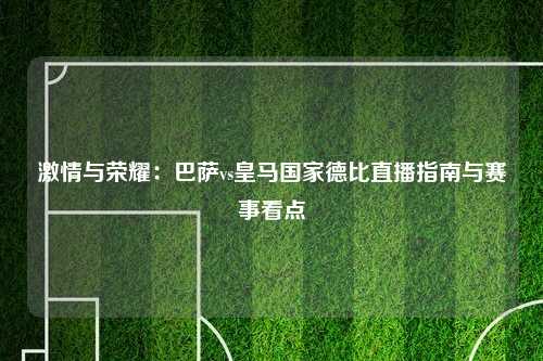 激情与荣耀：巴萨vs皇马国家德比直播指南与赛事看点