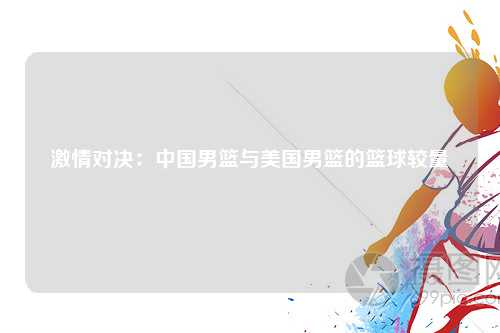 激情对决：中国男篮与美国男篮的篮球较量