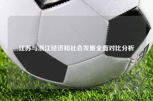 江苏与浙江经济和社会发展全面对比分析